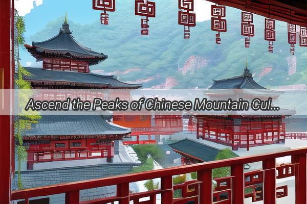 Ascend the Peaks of Chinese Mountain Culture A Journey through Time and Tradition